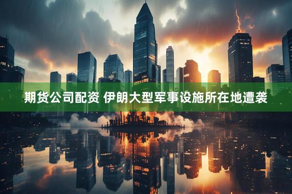 期货公司配资 伊朗大型军事设施所在地遭袭