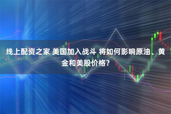线上配资之家 美国加入战斗 将如何影响原油、黄金和美股价格？