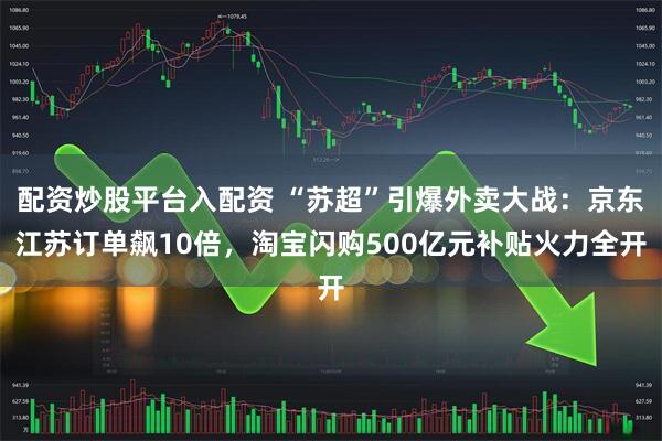 配资炒股平台入配资 “苏超”引爆外卖大战：京东江苏订单飙10倍，淘宝闪购500亿元补贴火力全开