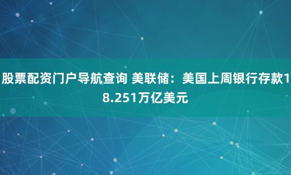 股票配资门户导航查询 美联储：美国上周银行存款18.251万亿美元