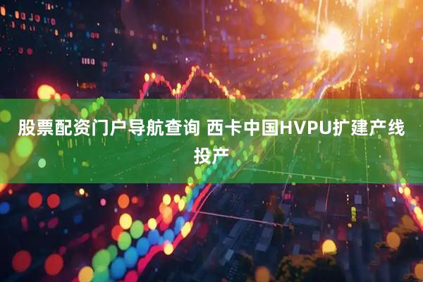 股票配资门户导航查询 西卡中国HVPU扩建产线投产
