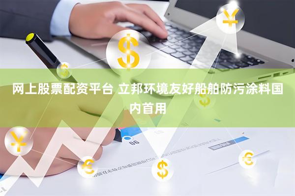 网上股票配资平台 立邦环境友好船舶防污涂料国内首用