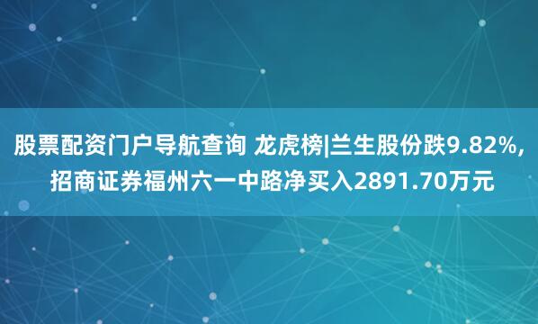 股票配资门户导航查询 龙虎榜|兰生股份跌9.82%, 招商证券福州六一中路净买入2891.70万元
