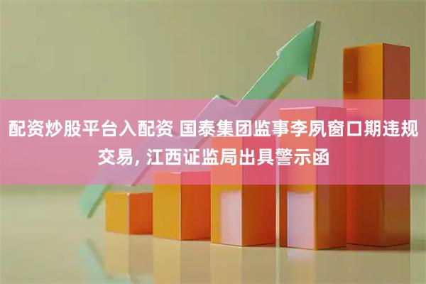 配资炒股平台入配资 国泰集团监事李夙窗口期违规交易, 江西证监局出具警示函