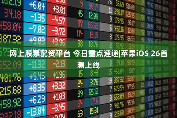 网上股票配资平台 今日重点速递|苹果iOS 26首测上线