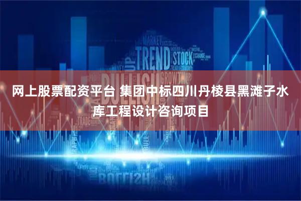 网上股票配资平台 集团中标四川丹棱县黑滩子水库工程设计咨询项目