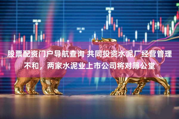 股票配资门户导航查询 共同投资水泥厂经营管理不和，两家水泥业上市公司将对簿公堂