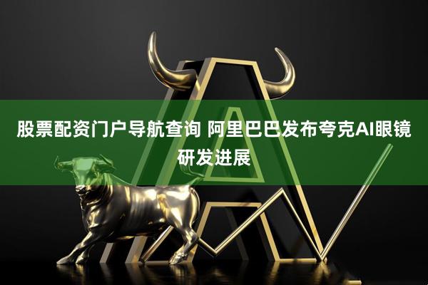 股票配资门户导航查询 阿里巴巴发布夸克AI眼镜研发进展