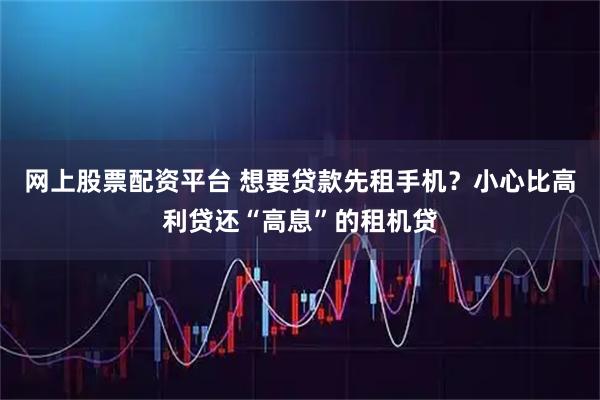 网上股票配资平台 想要贷款先租手机？小心比高利贷还“高息”的租机贷