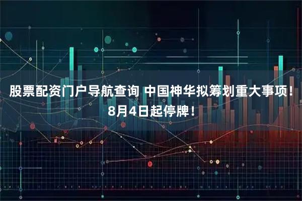 股票配资门户导航查询 中国神华拟筹划重大事项！8月4日起停牌！