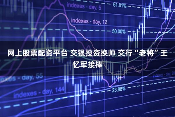 网上股票配资平台 交银投资换帅 交行“老将”王忆军接棒