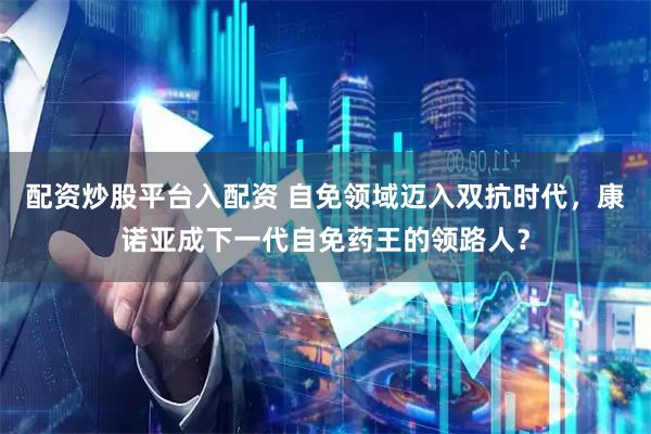 配资炒股平台入配资 自免领域迈入双抗时代，康诺亚成下一代自免药王的领路人？