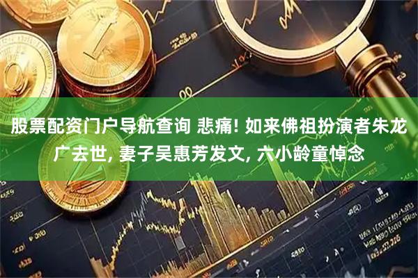 股票配资门户导航查询 悲痛! 如来佛祖扮演者朱龙广去世, 妻子吴惠芳发文, 六小龄童悼念