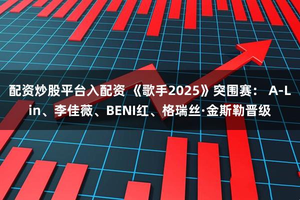 配资炒股平台入配资 《歌手2025》突围赛： A-Lin、李佳薇、BENI红、格瑞丝·金斯勒晋级