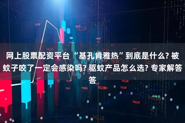 网上股票配资平台 “基孔肯雅热”到底是什么? 被蚊子咬了一定会感染吗? 驱蚊产品怎么选? 专家解答