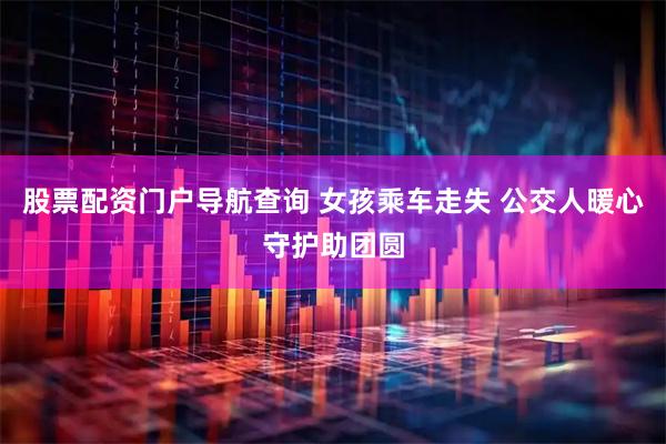 股票配资门户导航查询 女孩乘车走失 公交人暖心守护助团圆