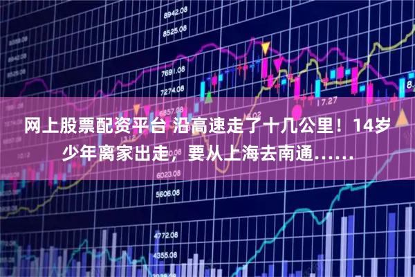 网上股票配资平台 沿高速走了十几公里！14岁少年离家出走，要从上海去南通……