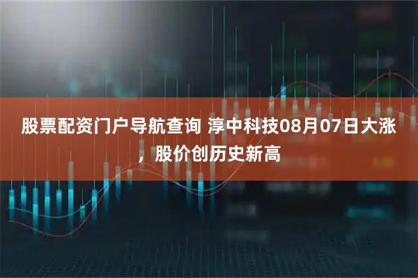 股票配资门户导航查询 淳中科技08月07日大涨，股价创历史新高