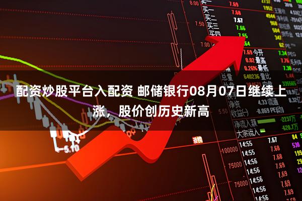 配资炒股平台入配资 邮储银行08月07日继续上涨，股价创历史新高