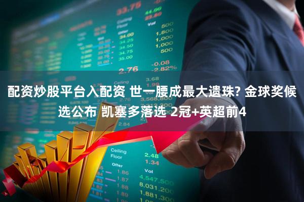 配资炒股平台入配资 世一腰成最大遗珠? 金球奖候选公布 凯塞多落选 2冠+英超前4