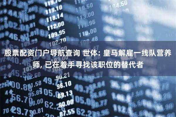 股票配资门户导航查询 世体: 皇马解雇一线队营养师, 已在着手寻找该职位的替代者