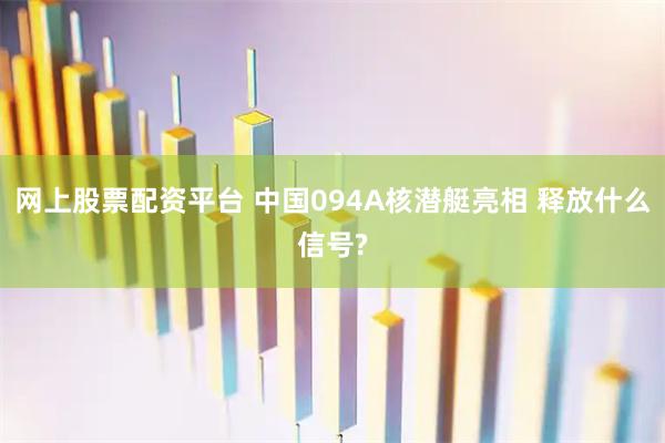 网上股票配资平台 中国094A核潜艇亮相 释放什么信号?