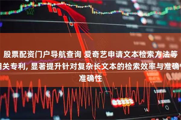 股票配资门户导航查询 爱奇艺申请文本检索方法等相关专利, 显著提升针对复杂长文本的检索效率与准确性