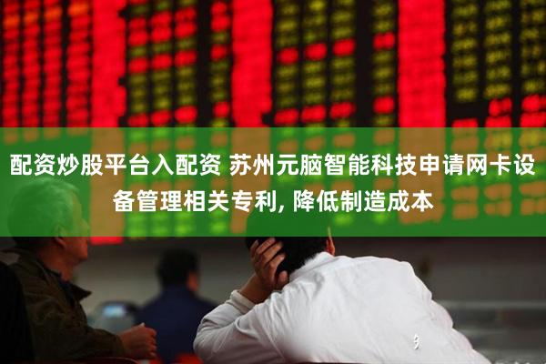 配资炒股平台入配资 苏州元脑智能科技申请网卡设备管理相关专利, 降低制造成本