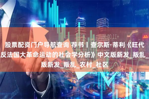 股票配资门户导航查询 荐书丨查尔斯·蒂利《旺代：1793年反法国大革命运动的社会学分析》中文版新发_叛乱_农村_社区