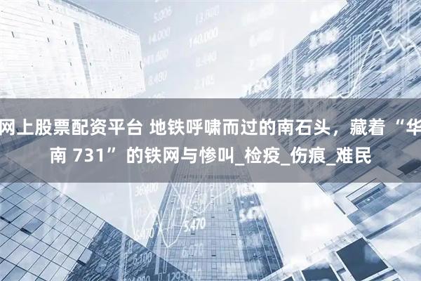 网上股票配资平台 地铁呼啸而过的南石头，藏着 “华南 731” 的铁网与惨叫_检疫_伤痕_难民