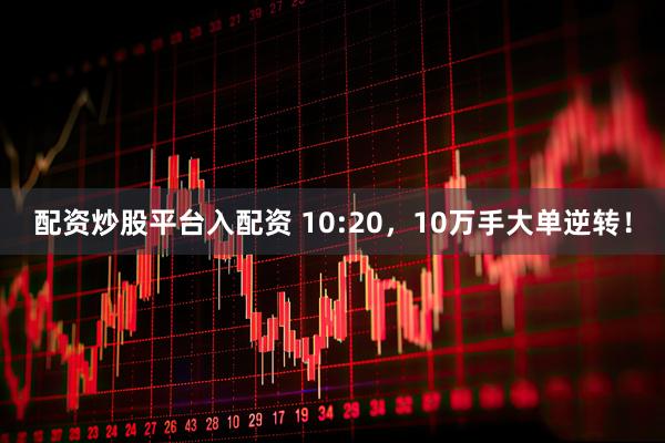 配资炒股平台入配资 10:20，10万手大单逆转！