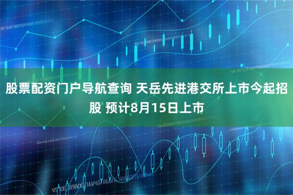 股票配资门户导航查询 天岳先进港交所上市今起招股 预计8月15日上市