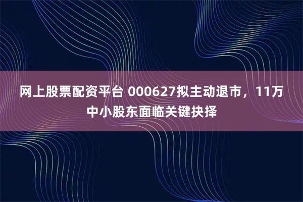 网上股票配资平台 000627拟主动退市，11万中小股东面临关键抉择