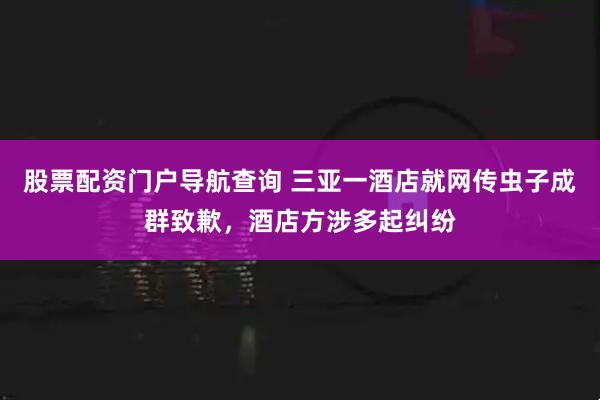 股票配资门户导航查询 三亚一酒店就网传虫子成群致歉，酒店方涉多起纠纷