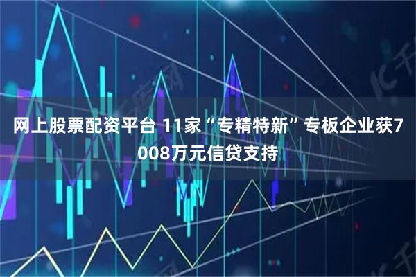 网上股票配资平台 11家“专精特新”专板企业获7008万元信贷支持