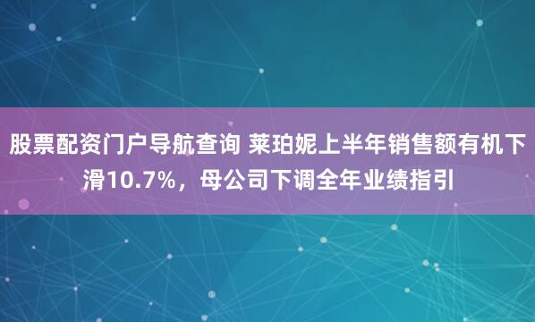 股票配资门户导航查询 莱珀妮上半年销售额有机下滑10.7%，母公司下调全年业绩指引
