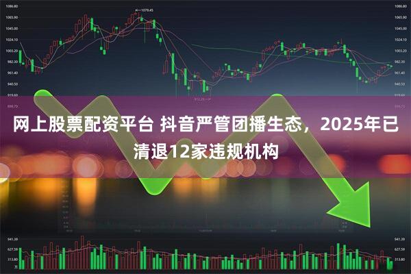 网上股票配资平台 抖音严管团播生态，2025年已清退12家违规机构