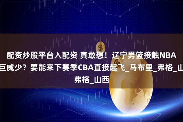 配资炒股平台入配资 真敢想！辽宁男篮接触NBA超巨威少？要能来下赛季CBA直接起飞_马布里_弗格_山西