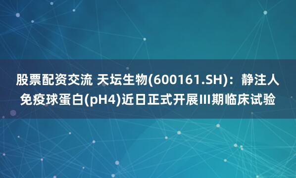 股票配资交流 天坛生物(600161.SH)：静注人免疫球蛋白(pH4)近日正式开展Ⅲ期临床试验