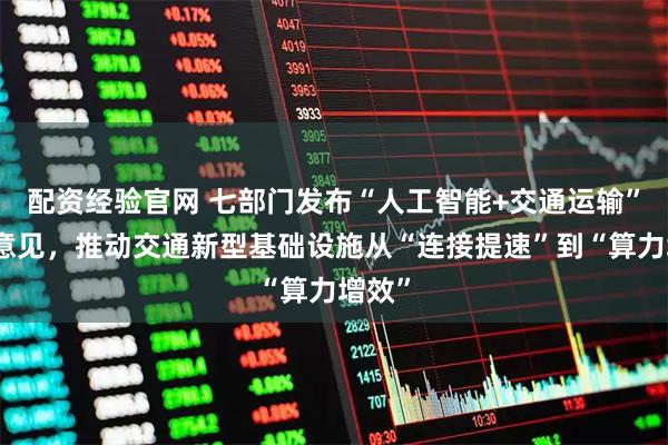 配资经验官网 七部门发布“人工智能+交通运输”实施意见，推动交通新型基础设施从“连接提速”到“算力增效”