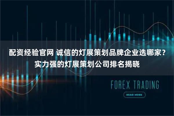 配资经验官网 诚信的灯展策划品牌企业选哪家？实力强的灯展策划公司排名揭晓