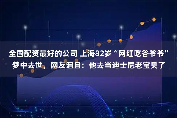 全国配资最好的公司 上海82岁“网红吃谷爷爷”梦中去世，网友泪目：他去当迪士尼老宝贝了