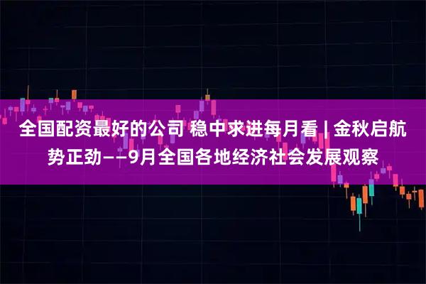 全国配资最好的公司 稳中求进每月看 | 金秋启航势正劲——9月全国各地经济社会发展观察