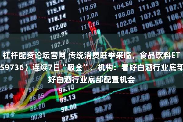 杠杆配资论坛官网 传统消费旺季来临，食品饮料ETF天弘（159736）连续7日“吸金”，机构：看好白酒行业底部配置机会