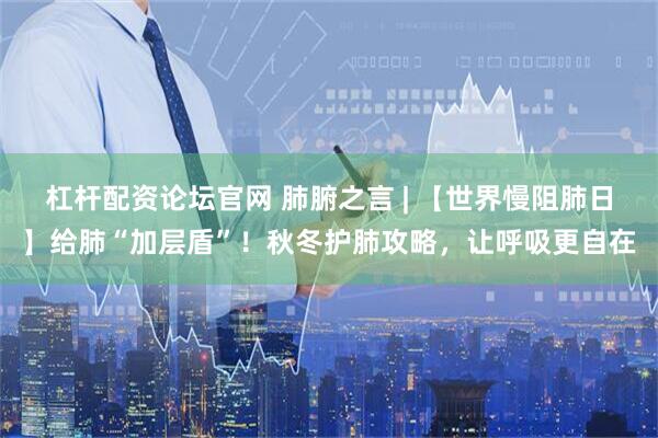 杠杆配资论坛官网 肺腑之言 | 【世界慢阻肺日】给肺“加层盾”！秋冬护肺攻略，让呼吸更自在