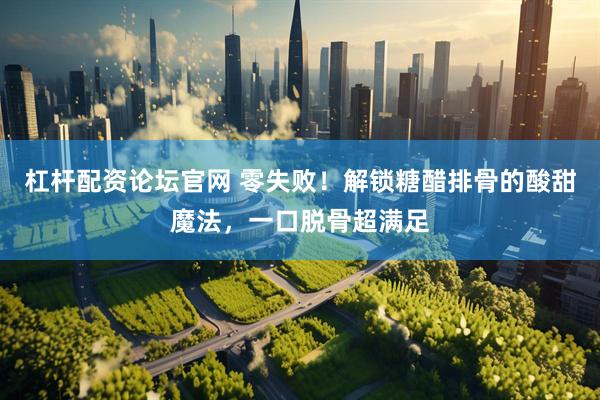 杠杆配资论坛官网 零失败！解锁糖醋排骨的酸甜魔法，一口脱骨超满足