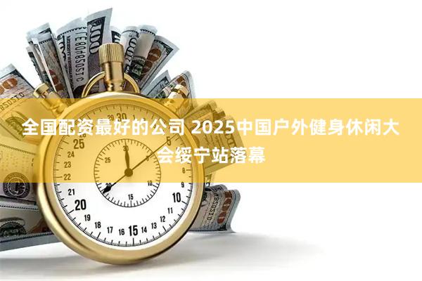 全国配资最好的公司 2025中国户外健身休闲大会绥宁站落幕
