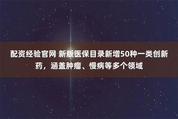 配资经验官网 新版医保目录新增50种一类创新药，涵盖肿瘤、慢病等多个领域
