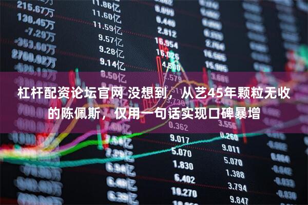 杠杆配资论坛官网 没想到，从艺45年颗粒无收的陈佩斯，仅用一句话实现口碑暴增