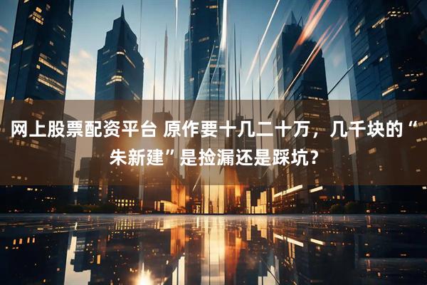 网上股票配资平台 原作要十几二十万，几千块的“朱新建”是捡漏还是踩坑？